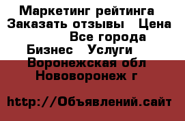 Маркетинг рейтинга. Заказать отзывы › Цена ­ 600 - Все города Бизнес » Услуги   . Воронежская обл.,Нововоронеж г.